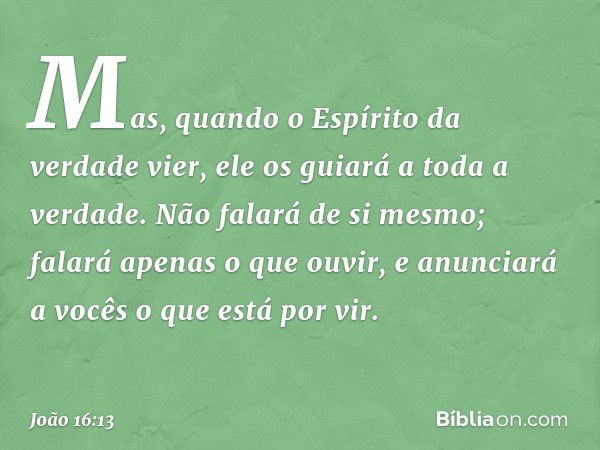 Mas, quando o Espírito da verdade vier, ele os guiará a toda a verdade. Não falará de si mesmo; falará apenas o que ouvir, e anunciará a vocês o que está por vi