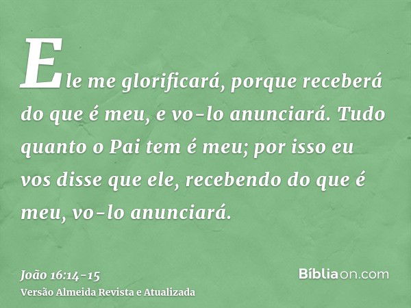 Ele me glorificará, porque receberá do que é meu, e vo-lo anunciará.Tudo quanto o Pai tem é meu; por isso eu vos disse que ele, recebendo do que é meu, vo-lo an