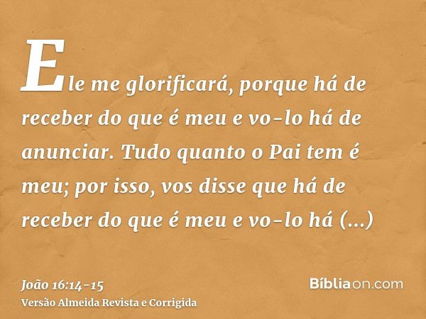 Ele me glorificará, porque há de receber do que é meu e vo-lo há de anunciar.Tudo quanto o Pai tem é meu; por isso, vos disse que há de receber do que é meu e v