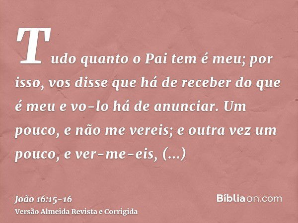 Tudo quanto o Pai tem é meu; por isso, vos disse que há de receber do que é meu e vo-lo há de anunciar.Um pouco, e não me vereis; e outra vez um pouco, e ver-me