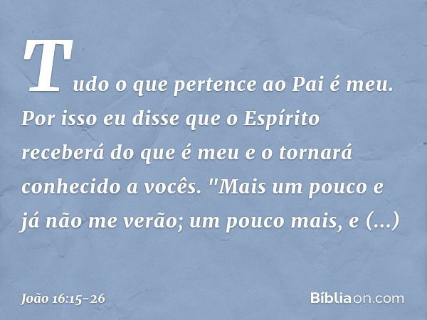 Tudo o que pertence ao Pai é meu. Por isso eu disse que o Espírito receberá do que é meu e o tornará conhecido a vocês. "Mais um pouco e já não me verão; um pou