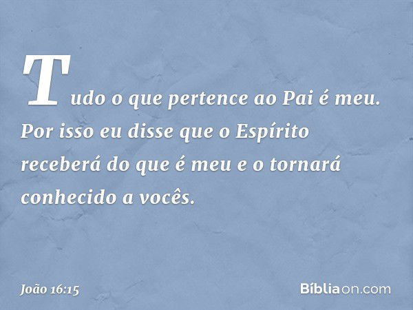 Tudo o que pertence ao Pai é meu. Por isso eu disse que o Espírito receberá do que é meu e o tornará conhecido a vocês. -- João 16:15