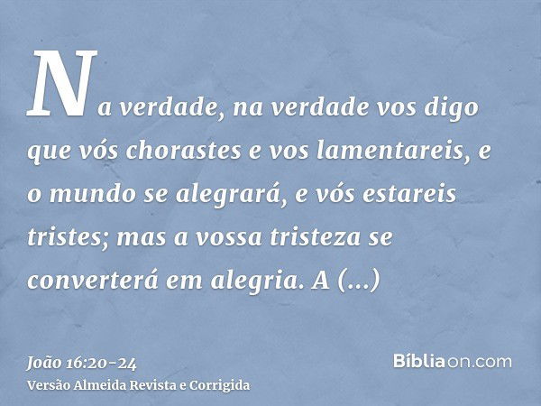 Na verdade, na verdade vos digo que vós chorastes e vos lamentareis, e o mundo se alegrará, e vós estareis tristes; mas a vossa tristeza se converterá em alegri