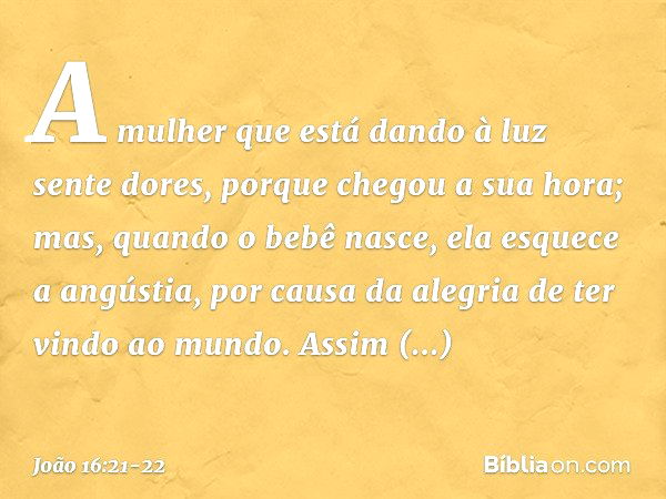 A mulher que está dando à luz sente dores, porque chegou a sua hora; mas, quando o bebê nasce, ela esquece a angústia, por causa da alegria de ter vindo ao mund