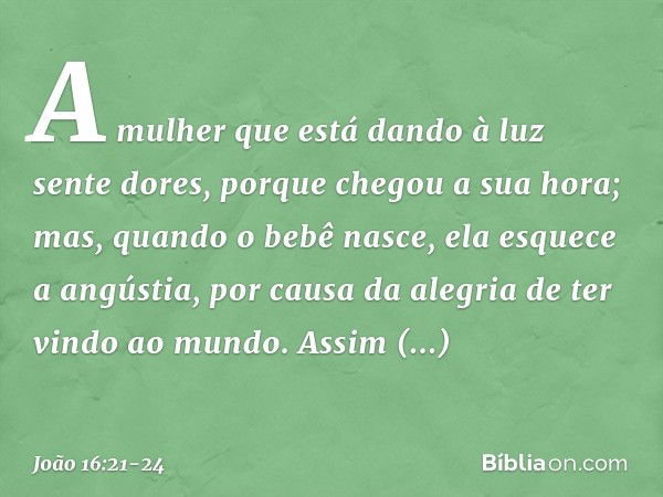 A mulher que está dando à luz sente dores, porque chegou a sua hora; mas, quando o bebê nasce, ela esquece a angústia, por causa da alegria de ter vindo ao mund