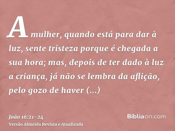 A mulher, quando está para dar à luz, sente tristeza porque é chegada a sua hora; mas, depois de ter dado à luz a criança, já não se lembra da aflição, pelo goz