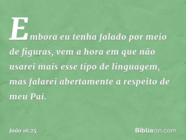 "Embora eu tenha falado por meio de figuras, vem a hora em que não usarei mais esse tipo de linguagem, mas falarei abertamente a respeito de meu Pai. -- João 16