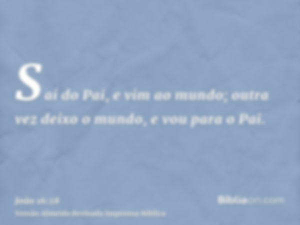 Saí do Pai, e vim ao mundo; outra vez deixo o mundo, e vou para o Pai.