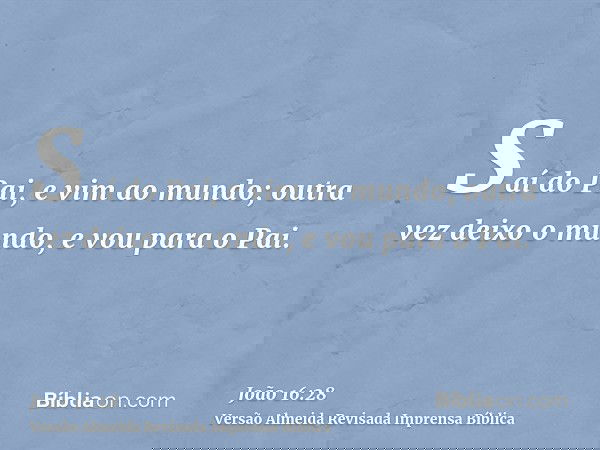 Saí do Pai, e vim ao mundo; outra vez deixo o mundo, e vou para o Pai.