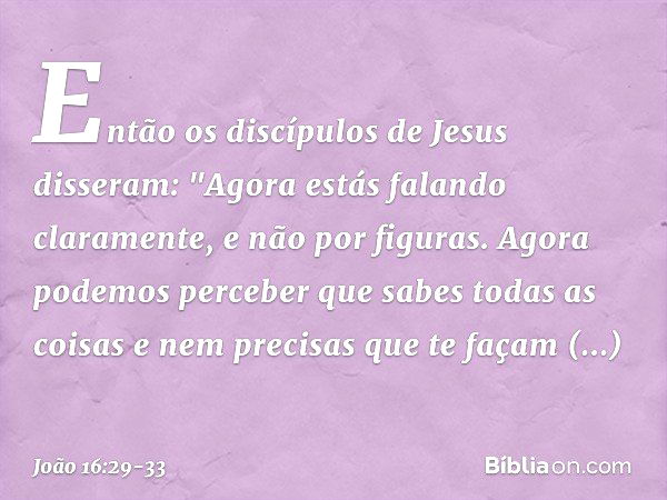 Então os discípulos de Jesus disseram: "Agora estás falando claramente, e não por figuras. Agora podemos perceber que sabes todas as coisas e nem precisas que t