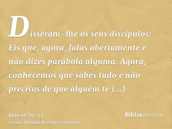 Disseram-lhe os seus discípulos: Eis que, agora, falas abertamente e não dizes parábola alguma.Agora, conhecemos que sabes tudo e não precisas de que alguém te 