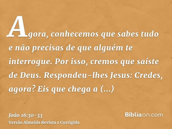 Agora, conhecemos que sabes tudo e não precisas de que alguém te interrogue. Por isso, cremos que saíste de Deus.Respondeu-lhes Jesus: Credes, agora?Eis que che