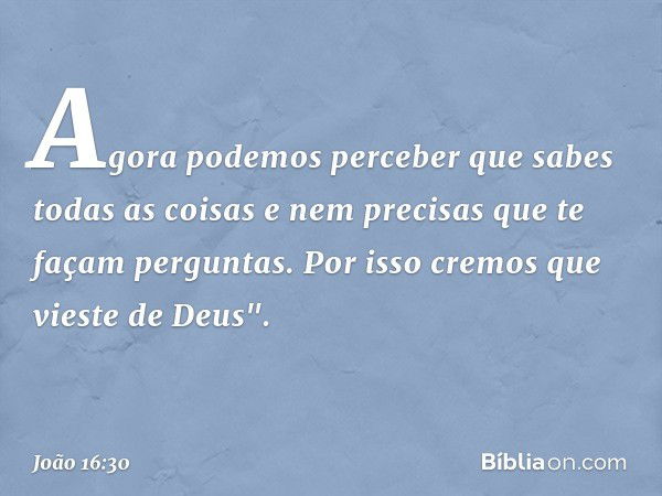 Agora podemos perceber que sabes todas as coisas e nem precisas que te façam perguntas. Por isso cremos que vieste de Deus". -- João 16:30