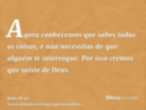 Agora conhecemos que sabes todas as coisas, e não necessitas de que alguém te interrogue. Por isso cremos que saíste de Deus.