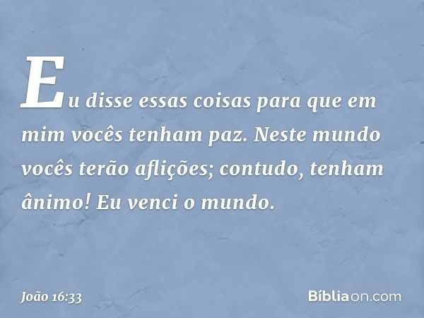 "Eu disse essas coisas para que em mim vocês tenham paz. Neste mundo vocês terão aflições; contudo, tenham ânimo! Eu venci o mundo". -- João 16:33