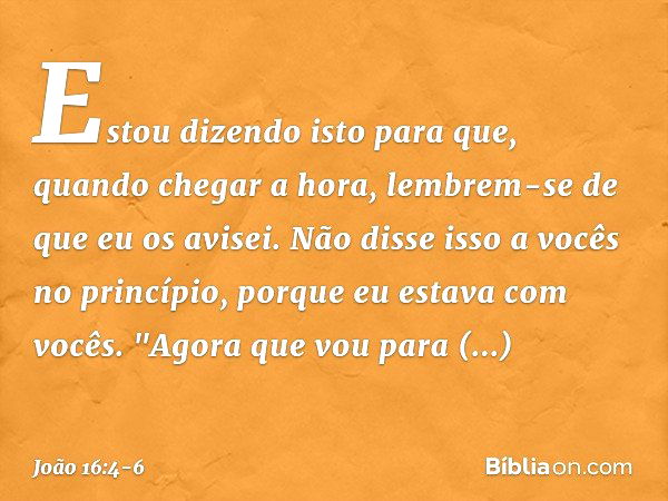 Estou dizendo isto para que, quando chegar a hora, lembrem-se de que eu os avisei. Não disse isso a vocês no princípio, porque eu estava com vocês. "Agora que v