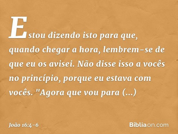 Estou dizendo isto para que, quando chegar a hora, lembrem-se de que eu os avisei. Não disse isso a vocês no princípio, porque eu estava com vocês. "Agora que v