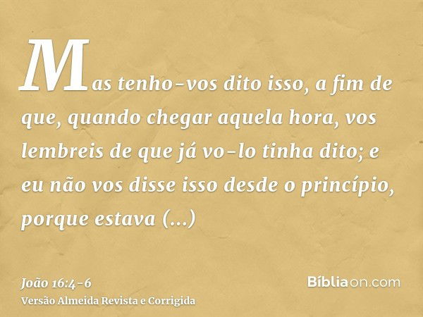 Mas tenho-vos dito isso, a fim de que, quando chegar aquela hora, vos lembreis de que já vo-lo tinha dito; e eu não vos disse isso desde o princípio, porque est