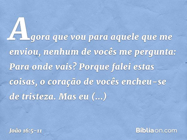 "Agora que vou para aquele que me enviou, nenhum de vocês me pergunta: 'Para onde vais?' Porque falei estas coisas, o coração de vocês encheu-se de tristeza. Ma