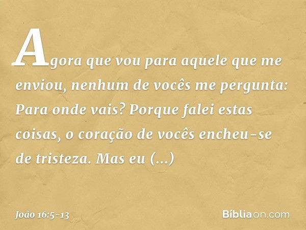 "Agora que vou para aquele que me enviou, nenhum de vocês me pergunta: 'Para onde vais?' Porque falei estas coisas, o coração de vocês encheu-se de tristeza. Ma