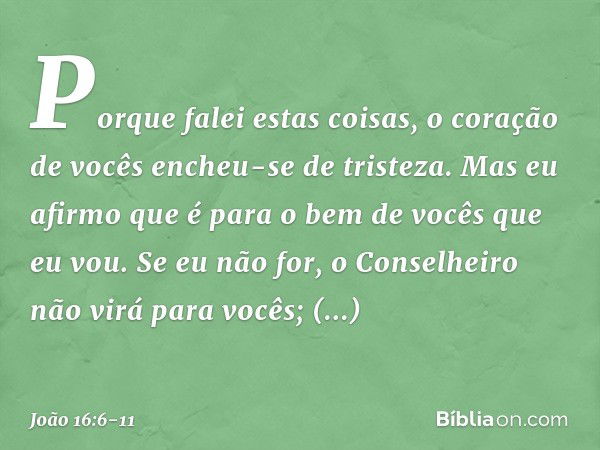 Porque falei estas coisas, o coração de vocês encheu-se de tristeza. Mas eu afirmo que é para o bem de vocês que eu vou. Se eu não for, o Conselheiro não virá p