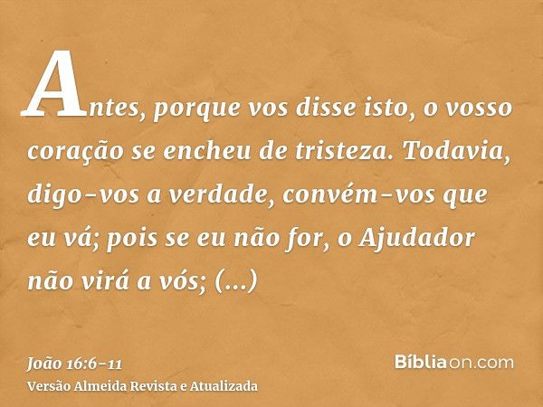 Antes, porque vos disse isto, o vosso coração se encheu de tristeza.Todavia, digo-vos a verdade, convém-vos que eu vá; pois se eu não for, o Ajudador não virá a