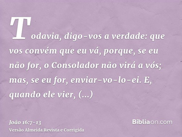 Todavia, digo-vos a verdade: que vos convém que eu vá, porque, se eu não for, o Consolador não virá a vós; mas, se eu for, enviar-vo-lo-ei.E, quando ele vier, c