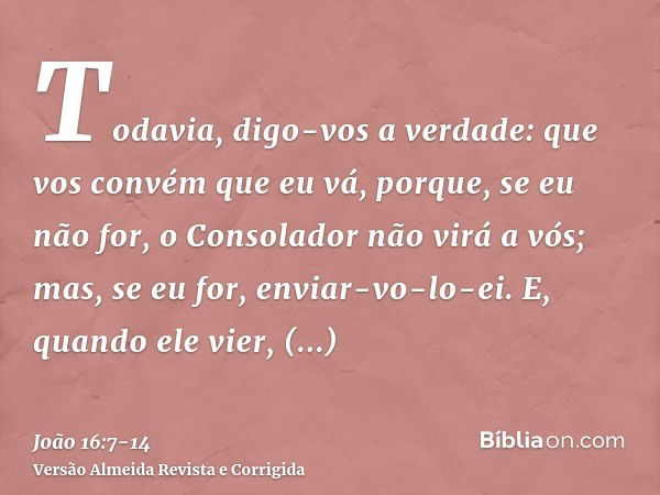 Todavia, digo-vos a verdade: que vos convém que eu vá, porque, se eu não for, o Consolador não virá a vós; mas, se eu for, enviar-vo-lo-ei.E, quando ele vier, c