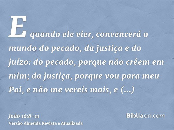 E quando ele vier, convencerá o mundo do pecado, da justiça e do juízo:do pecado, porque não crêem em mim;da justiça, porque vou para meu Pai, e não me vereis m