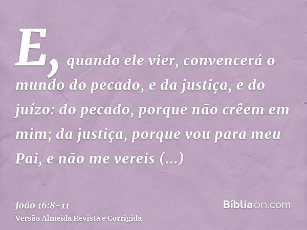 E, quando ele vier, convencerá o mundo do pecado, e da justiça, e do juízo:do pecado, porque não crêem em mim;da justiça, porque vou para meu Pai, e não me vere