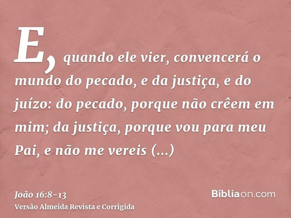 E, quando ele vier, convencerá o mundo do pecado, e da justiça, e do juízo:do pecado, porque não crêem em mim;da justiça, porque vou para meu Pai, e não me vere