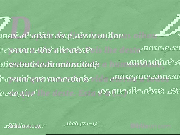Depois de dizer isso, Jesus olhou para o céu e orou: Pois lhe deste autoridade sobre toda a humanidade, para que conceda a vida eterna a todos os que lhe deste.