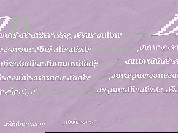 Depois de dizer isso, Jesus olhou para o céu e orou: Pois lhe deste autoridade sobre toda a humanidade, para que conceda a vida eterna a todos os que lhe deste.