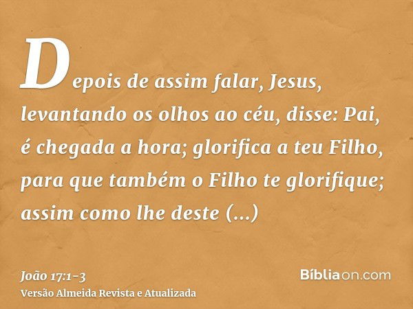 Depois de assim falar, Jesus, levantando os olhos ao céu, disse: Pai, é chegada a hora; glorifica a teu Filho, para que também o Filho te glorifique;assim como 