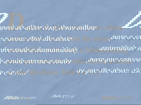 Depois de dizer isso, Jesus olhou para o céu e orou: Pois lhe deste autoridade sobre toda a humanidade, para que conceda a vida eterna a todos os que lhe deste.