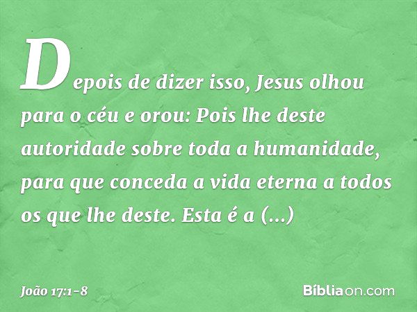 Depois de dizer isso, Jesus olhou para o céu e orou: Pois lhe deste autoridade sobre toda a humanidade, para que conceda a vida eterna a todos os que lhe deste.