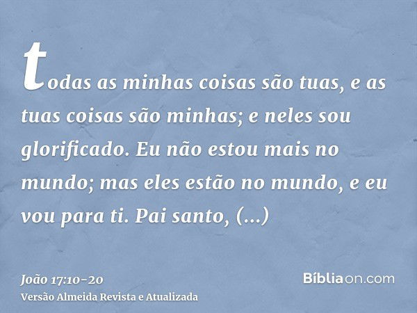 todas as minhas coisas são tuas, e as tuas coisas são minhas; e neles sou glorificado.Eu não estou mais no mundo; mas eles estão no mundo, e eu vou para ti. Pai