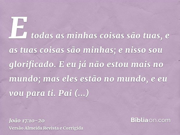 E todas as minhas coisas são tuas, e as tuas coisas são minhas; e nisso sou glorificado.E eu já não estou mais no mundo; mas eles estão no mundo, e eu vou para 