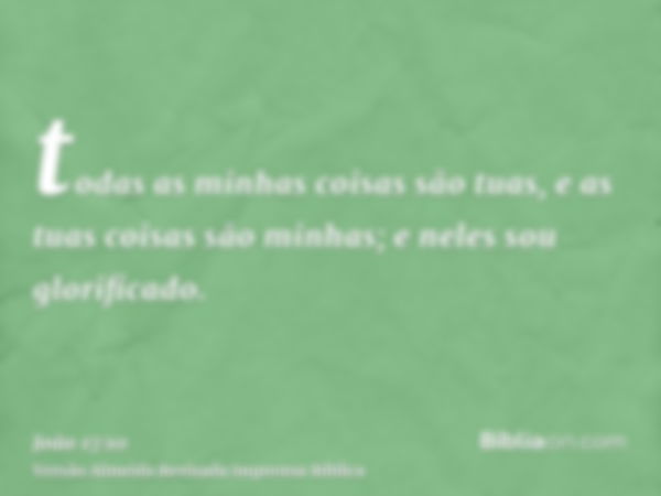 todas as minhas coisas são tuas, e as tuas coisas são minhas; e neles sou glorificado.