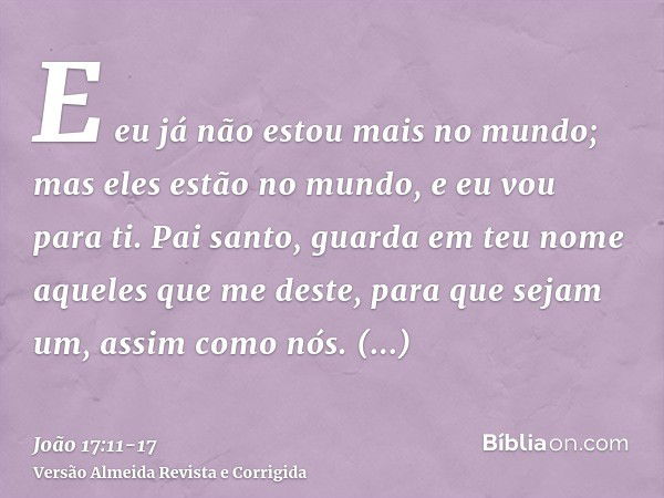 E eu já não estou mais no mundo; mas eles estão no mundo, e eu vou para ti. Pai santo, guarda em teu nome aqueles que me deste, para que sejam um, assim como nó