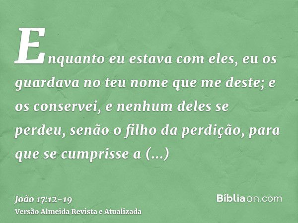 Enquanto eu estava com eles, eu os guardava no teu nome que me deste; e os conservei, e nenhum deles se perdeu, senão o filho da perdição, para que se cumprisse