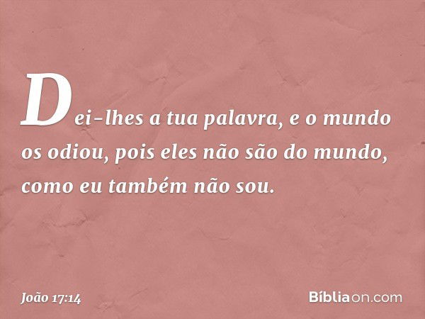 Dei-lhes a tua palavra, e o mundo os odiou, pois eles não são do mundo, como eu também não sou. -- João 17:14