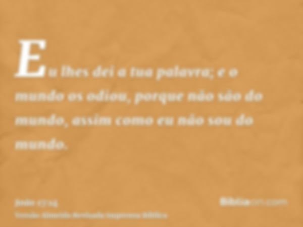 Eu lhes dei a tua palavra; e o mundo os odiou, porque não são do mundo, assim como eu não sou do mundo.