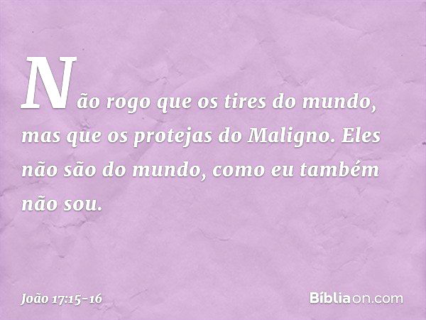 Não rogo que os tires do mundo, mas que os protejas do Maligno. Eles não são do mundo, como eu também não sou. -- João 17:15-16