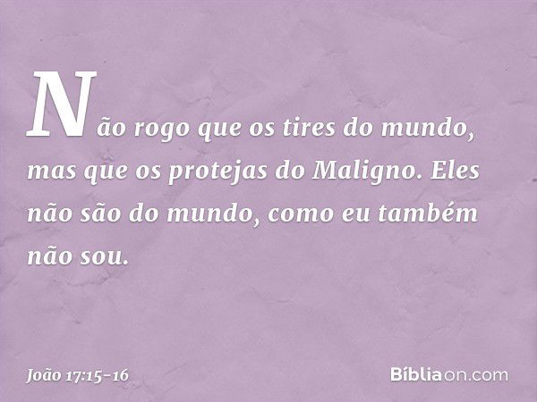 Não rogo que os tires do mundo, mas que os protejas do Maligno. Eles não são do mundo, como eu também não sou. -- João 17:15-16