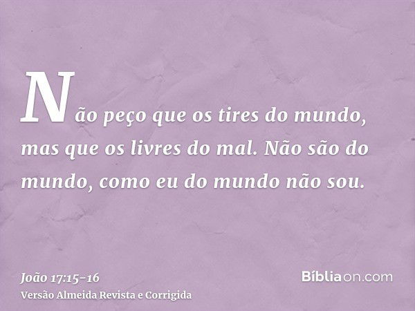 Não peço que os tires do mundo, mas que os livres do mal.Não são do mundo, como eu do mundo não sou.