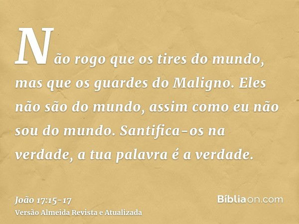 Não rogo que os tires do mundo, mas que os guardes do Maligno.Eles não são do mundo, assim como eu não sou do mundo.Santifica-os na verdade, a tua palavra é a v