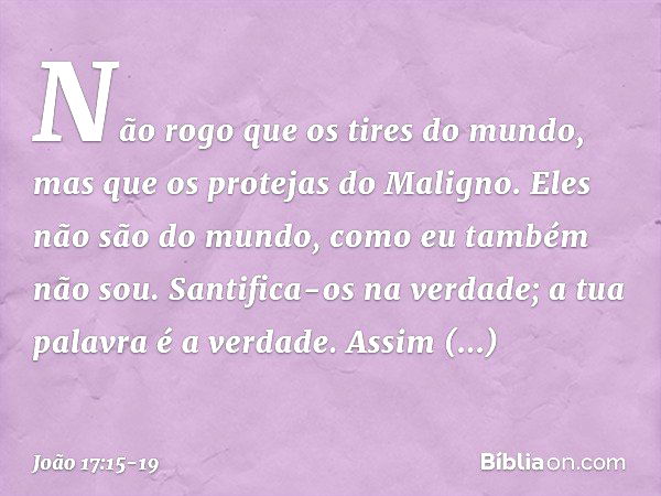 Não rogo que os tires do mundo, mas que os protejas do Maligno. Eles não são do mundo, como eu também não sou. Santifica-os na verdade; a tua palavra é a verdad