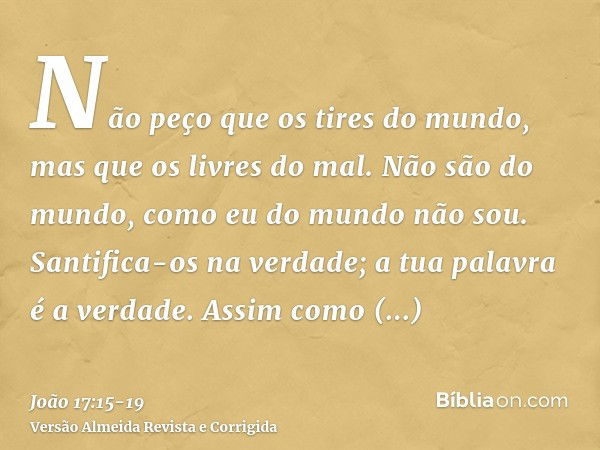 Não peço que os tires do mundo, mas que os livres do mal.Não são do mundo, como eu do mundo não sou.Santifica-os na verdade; a tua palavra é a verdade.Assim com