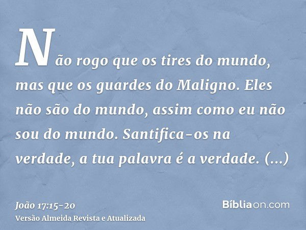 Não rogo que os tires do mundo, mas que os guardes do Maligno.Eles não são do mundo, assim como eu não sou do mundo.Santifica-os na verdade, a tua palavra é a v